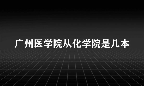 广州医学院从化学院是几本