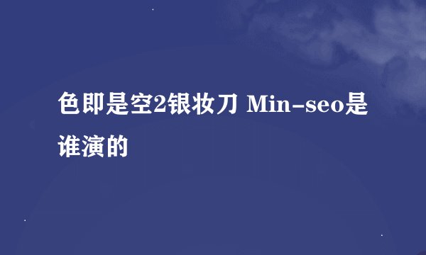 色即是空2银妆刀 Min-seo是谁演的