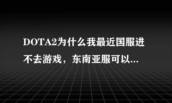 DOTA2为什么我最近国服进不去游戏，东南亚服可以正常玩？