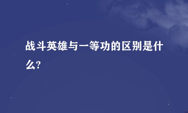 战斗英雄与一等功的区别是什么?