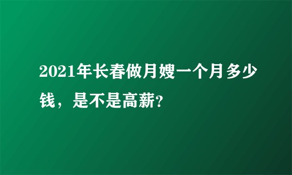 2021年长春做月嫂一个月多少钱，是不是高薪？