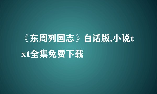 《东周列国志》白话版,小说txt全集免费下载