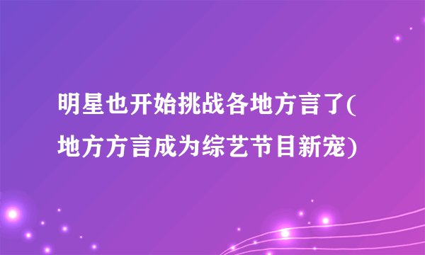 明星也开始挑战各地方言了(地方方言成为综艺节目新宠)