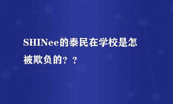 SHINee的泰民在学校是怎麼被欺负的？？