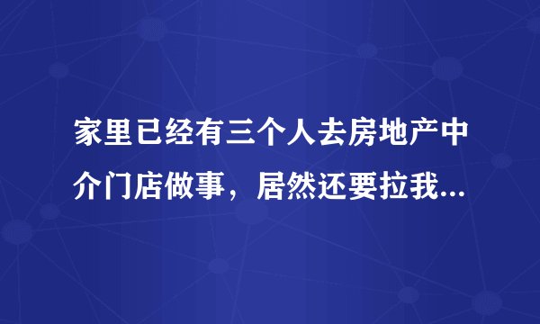 家里已经有三个人去房地产中介门店做事，居然还要拉我去做，该怎么办？
