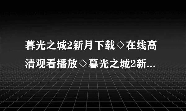 暮光之城2新月下载◇在线高清观看播放◇暮光之城2新月迅雷下载◇剧情介绍