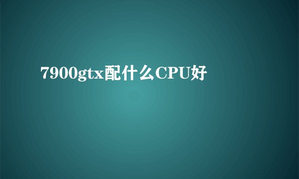 7900gtx配什么CPU好