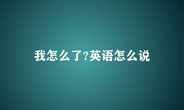 我怎么了?英语怎么说