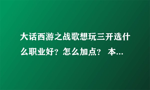 大话西游之战歌想玩三开选什么职业好？怎么加点？ 本人新手 麻烦说得详细点
