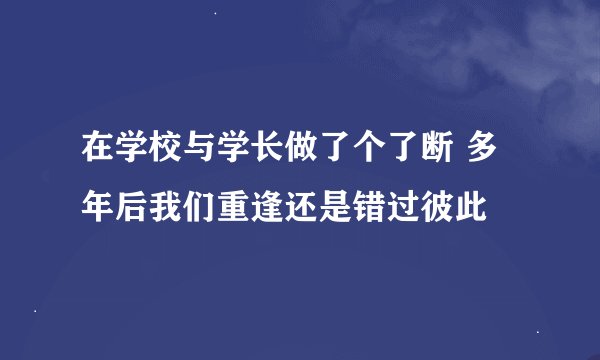 在学校与学长做了个了断 多年后我们重逢还是错过彼此