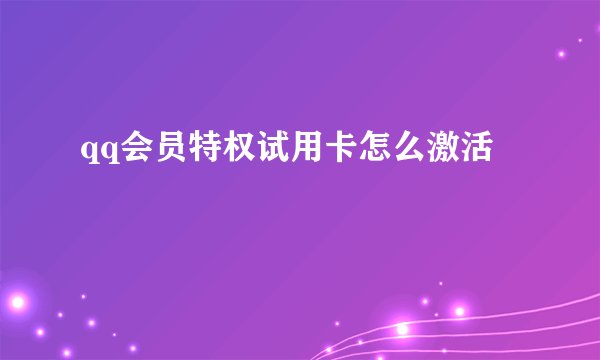 qq会员特权试用卡怎么激活