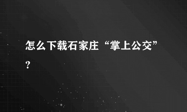 怎么下载石家庄“掌上公交”？