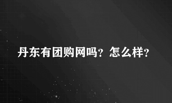 丹东有团购网吗？怎么样？