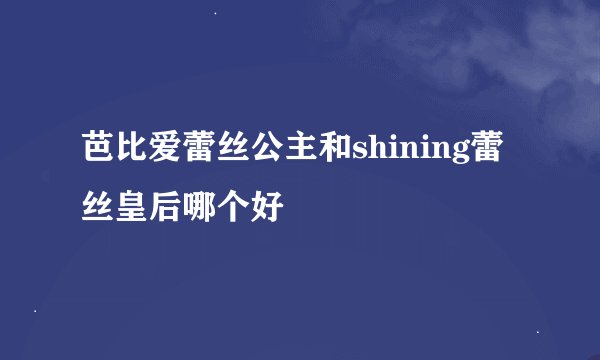芭比爱蕾丝公主和shining蕾丝皇后哪个好