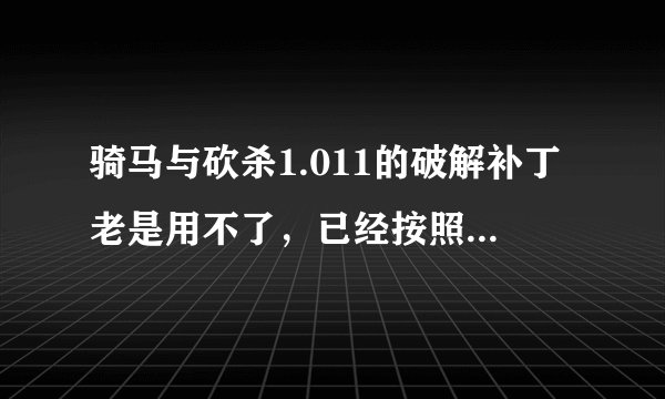 骑马与砍杀1.011的破解补丁老是用不了，已经按照说明试了很多遍，这是怎么回事啊