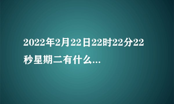 2022年2月22日22时22分22秒星期二有什么含义 2022年2月22日这天适合做什么