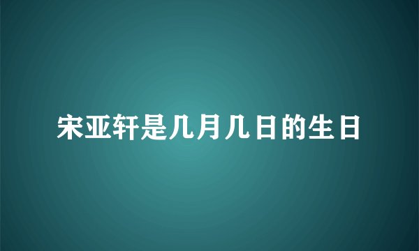 宋亚轩是几月几日的生日