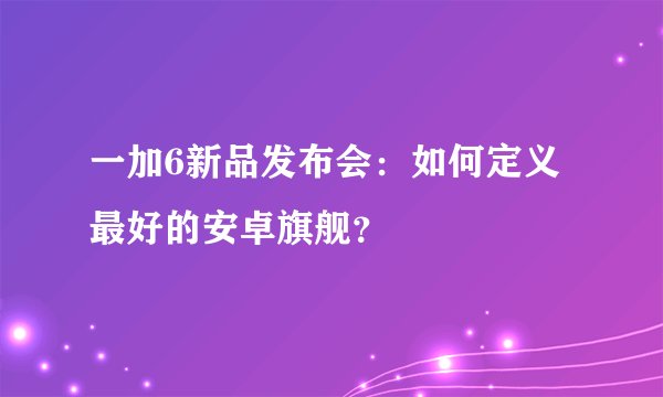 一加6新品发布会：如何定义最好的安卓旗舰？