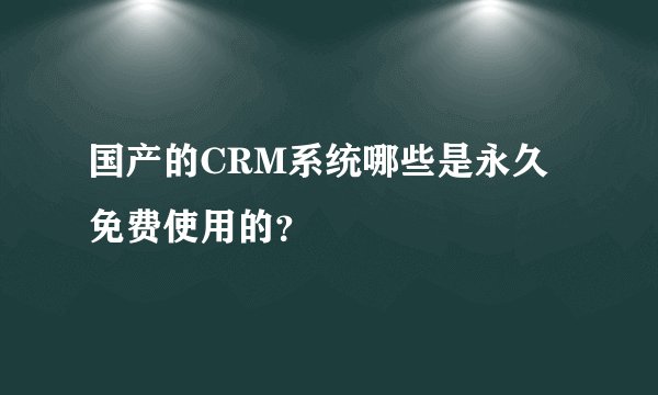 国产的CRM系统哪些是永久免费使用的？