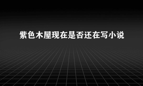 紫色木屋现在是否还在写小说
