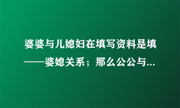 婆婆与儿媳妇在填写资料是填——婆媳关系；那么公公与儿媳妇填什么关系呢？