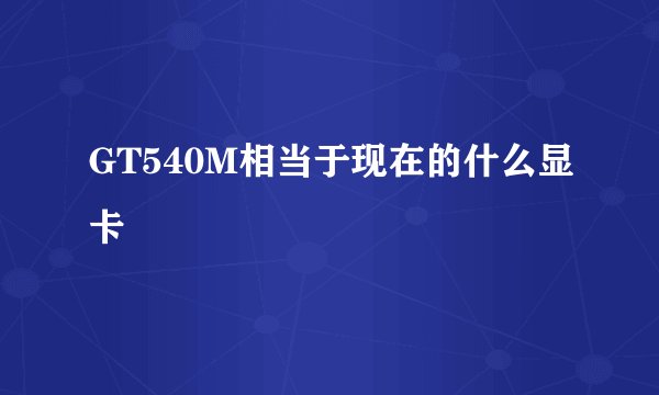 GT540M相当于现在的什么显卡