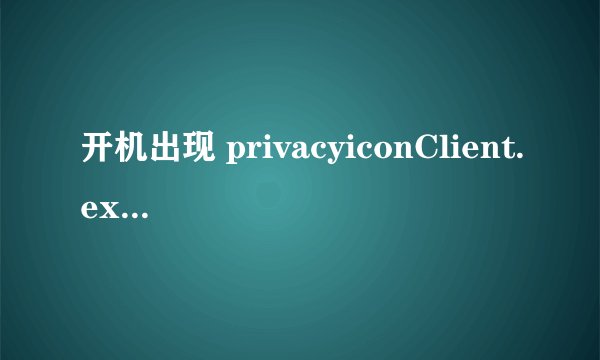 开机出现 privacyiconClient.exe 应用程序错误 怎么办