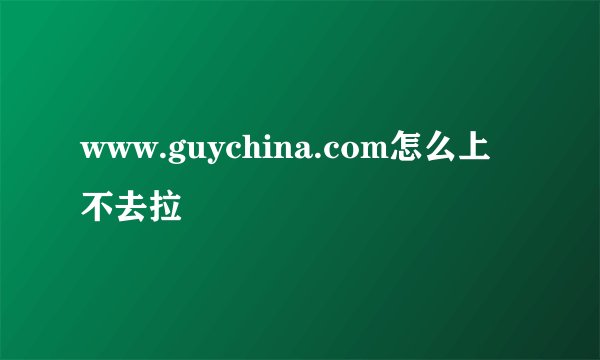 www.guychina.com怎么上不去拉