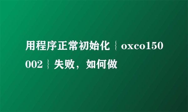 用程序正常初始化｛oxco150002｝失败，如何做