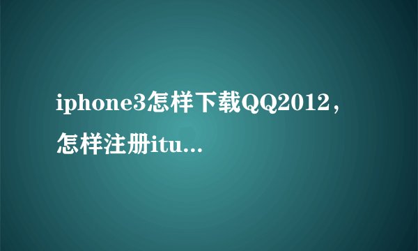 iphone3怎样下载QQ2012，怎样注册itunes帐号？