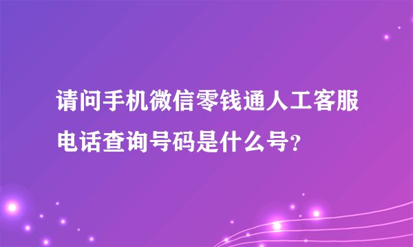 请问手机微信零钱通人工客服电话查询号码是什么号？