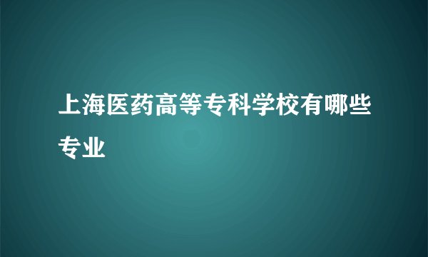 上海医药高等专科学校有哪些专业