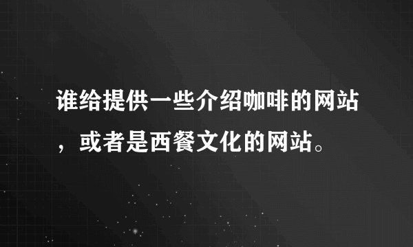谁给提供一些介绍咖啡的网站，或者是西餐文化的网站。