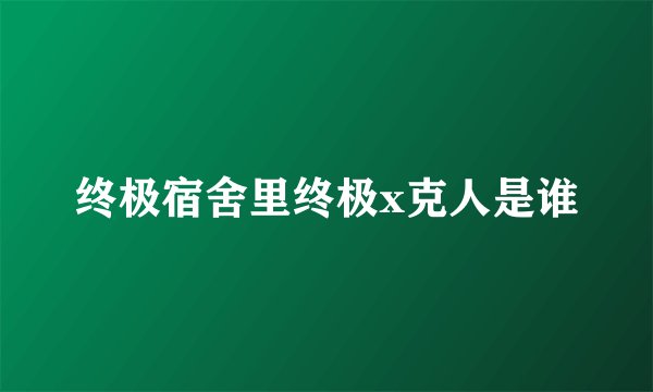 终极宿舍里终极x克人是谁