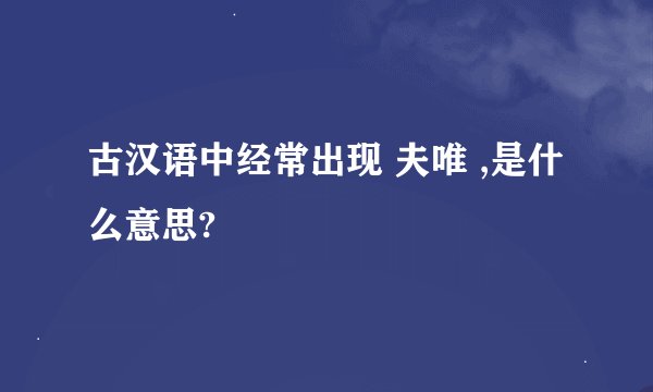 古汉语中经常出现 夫唯 ,是什么意思?
