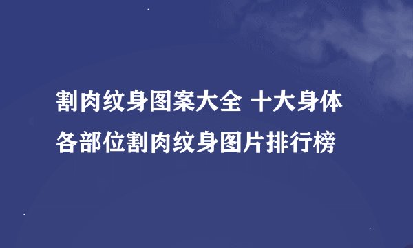 割肉纹身图案大全 十大身体各部位割肉纹身图片排行榜