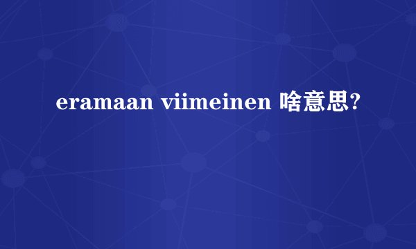 eramaan viimeinen 啥意思?