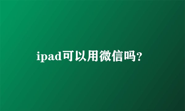 ipad可以用微信吗？