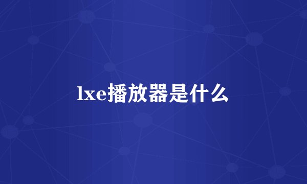 lxe播放器是什么