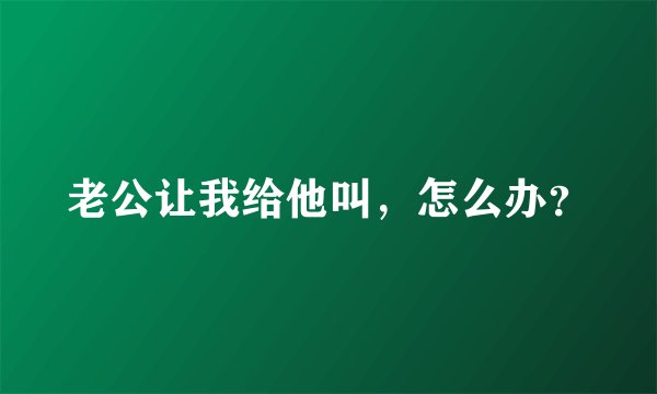 老公让我给他叫，怎么办？