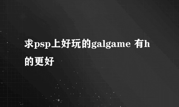求psp上好玩的galgame 有h的更好