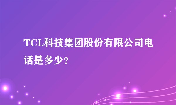 TCL科技集团股份有限公司电话是多少？
