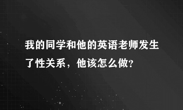 我的同学和他的英语老师发生了性关系，他该怎么做？