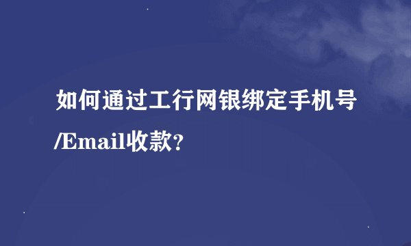 如何通过工行网银绑定手机号/Email收款？