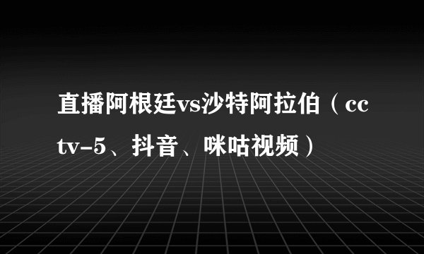 直播阿根廷vs沙特阿拉伯（cctv-5、抖音、咪咕视频）