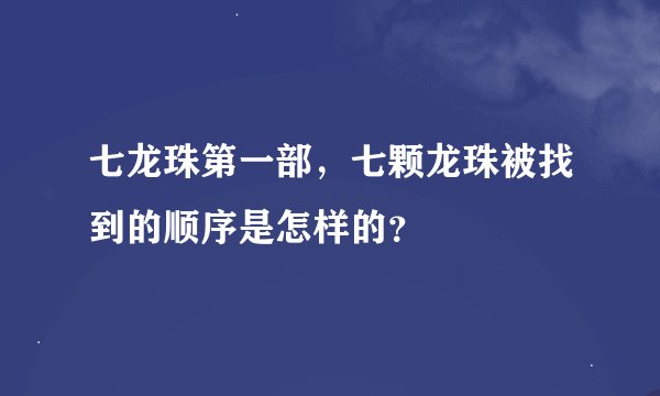 七龙珠第一部，七颗龙珠被找到的顺序是怎样的？
