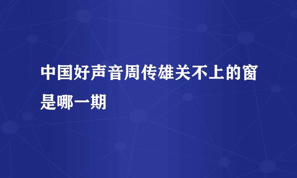 中国好声音周传雄关不上的窗是哪一期