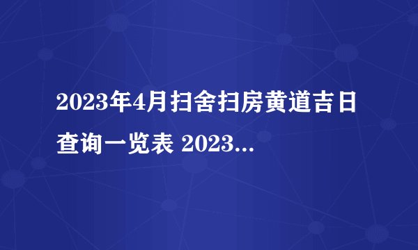 2023年4月扫舍扫房黄道吉日查询一览表 2023年4月扫舍扫房黄道吉日_百度...