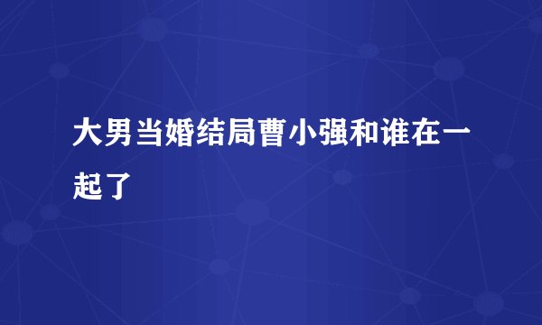 大男当婚结局曹小强和谁在一起了