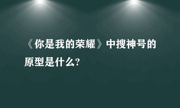 《你是我的荣耀》中搜神号的原型是什么?